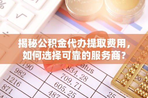 通榆揭秘公积金代办提取费用，如何选择可靠的服务商？