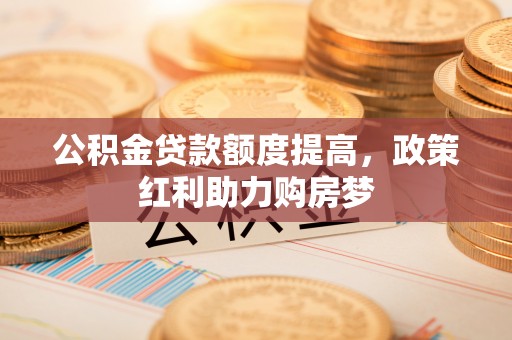 通榆公积金贷款额度提高，政策红利助力购房梦