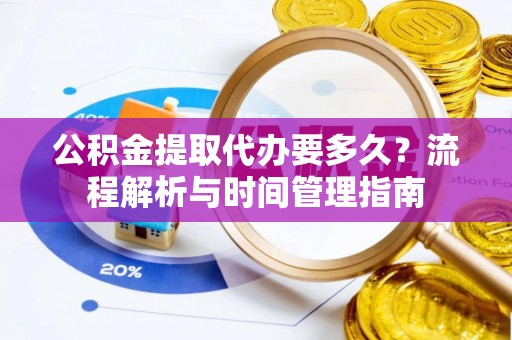 通榆公积金提取代办要多久？流程解析与时间管理指南