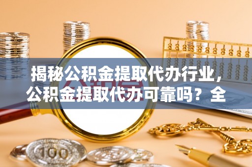 通榆揭秘公积金提取代办行业，公积金提取代办可靠吗？全面解析与风险规避