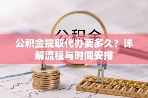 通榆公积金提取代办要多久？详解流程与时间安排