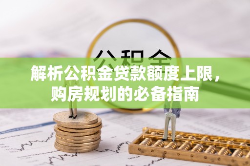 通榆解析公积金贷款额度上限，购房规划的必备指南