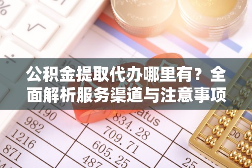通榆公积金提取代办哪里有？全面解析服务渠道与注意事项