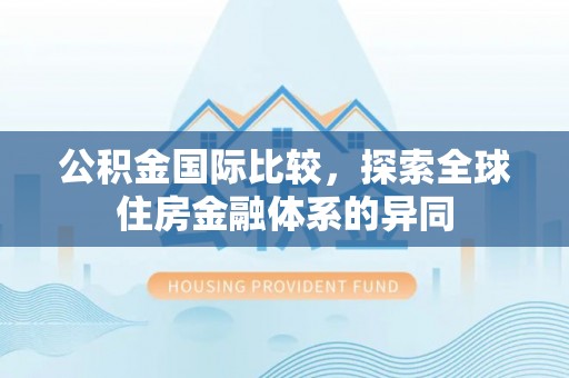 通榆公积金国际比较，探索全球住房金融体系的异同