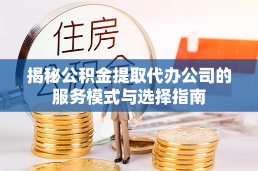 通榆揭秘公积金提取代办公司的服务模式与选择指南
