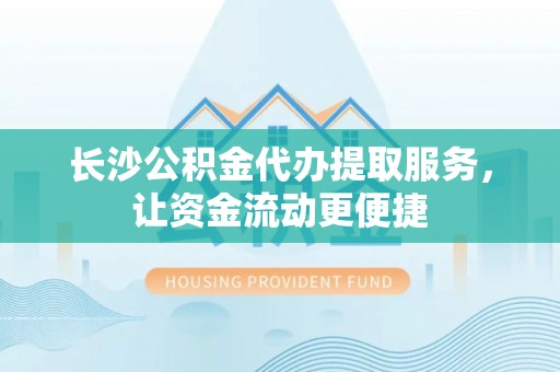 通榆长沙公积金代办提取服务，让资金流动更便捷