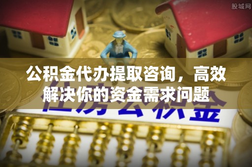 通榆公积金代办提取咨询，高效解决你的资金需求问题