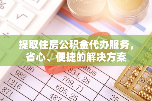 通榆提取住房公积金代办服务，省心、便捷的解决方案