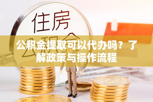 通榆公积金提取可以代办吗？了解政策与操作流程