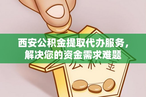 通榆西安公积金提取代办服务，解决您的资金需求难题