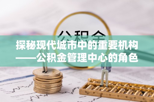 通榆探秘现代城市中的重要机构——公积金管理中心的角色与使命