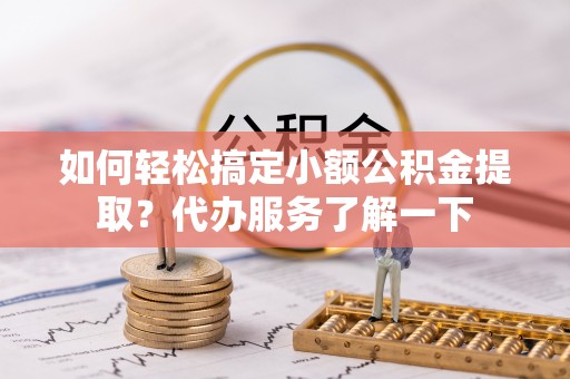 通榆如何轻松搞定小额公积金提取？代办服务了解一下