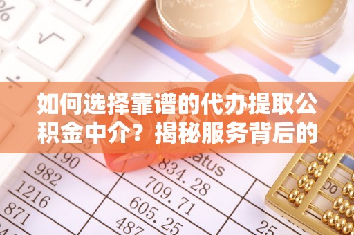 通榆如何选择靠谱的代办提取公积金中介？揭秘服务背后的真相