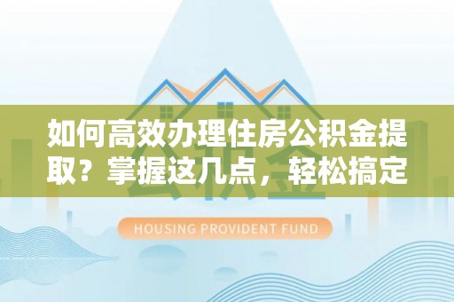 通榆如何高效办理住房公积金提取？掌握这几点，轻松搞定！