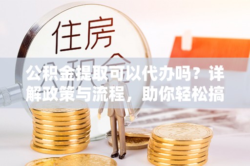 通榆公积金提取可以代办吗？详解政策与流程，助你轻松搞定！