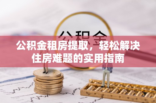 通榆公积金租房提取，轻松解决住房难题的实用指南
