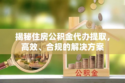 通榆揭秘住房公积金代办提取，高效、合规的解决方案
