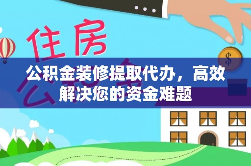 通榆公积金装修提取代办，高效解决您的资金难题