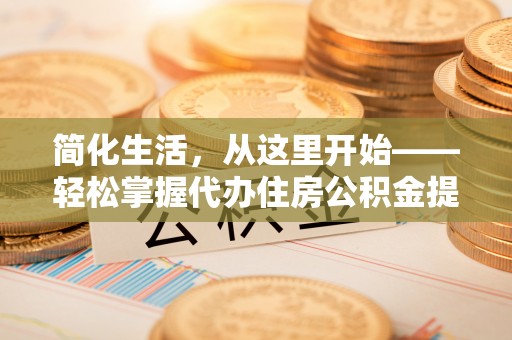 通榆简化生活，从这里开始——轻松掌握代办住房公积金提取全流程