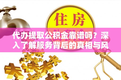 通榆代办提取公积金靠谱吗？深入了解服务背后的真相与风险