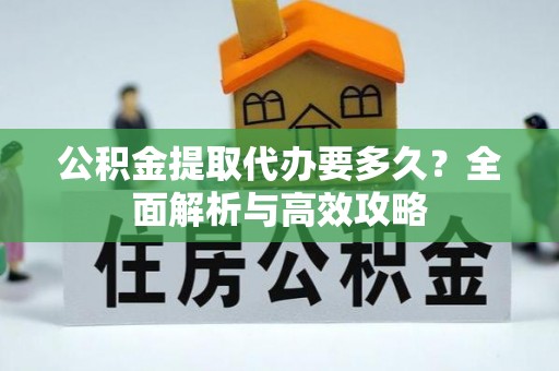 通榆公积金提取代办要多久？全面解析与高效攻略