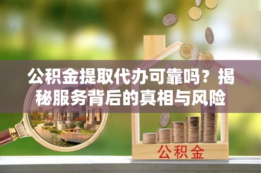 通榆公积金提取代办可靠吗？揭秘服务背后的真相与风险