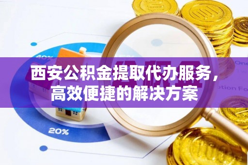 通榆西安公积金提取代办服务，高效便捷的解决方案