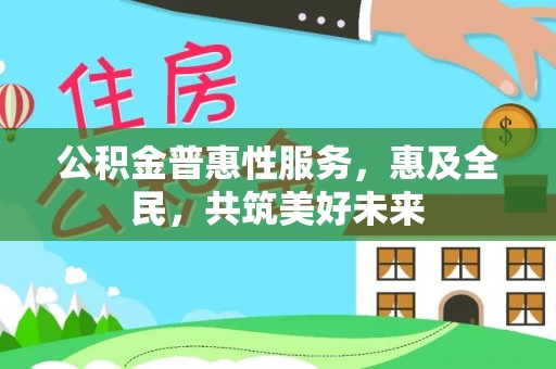 通榆公积金普惠性服务，惠及全民，共筑美好未来