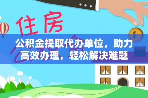 通榆公积金提取代办单位，助力高效办理，轻松解决难题