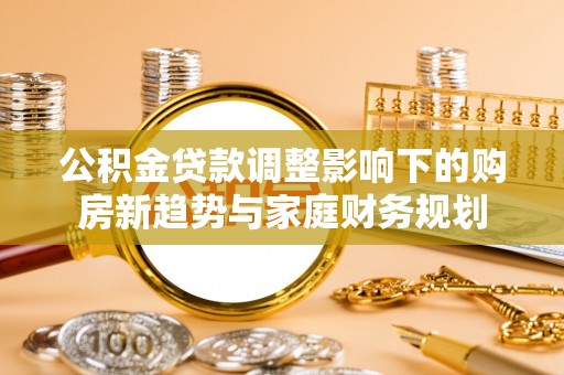 通榆公积金贷款调整影响下的购房新趋势与家庭财务规划