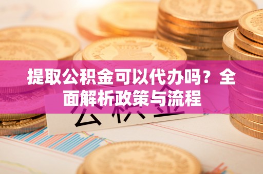 通榆提取公积金可以代办吗？全面解析政策与流程