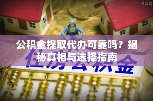 通榆公积金提取代办可靠吗？揭秘真相与选择指南