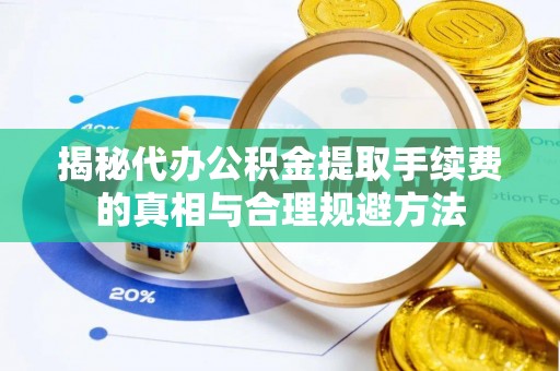 通榆揭秘代办公积金提取手续费的真相与合理规避方法