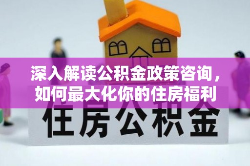 通榆深入解读公积金政策咨询，如何最大化你的住房福利
