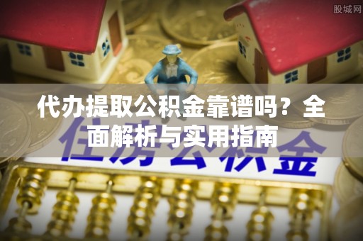 通榆代办提取公积金靠谱吗？全面解析与实用指南