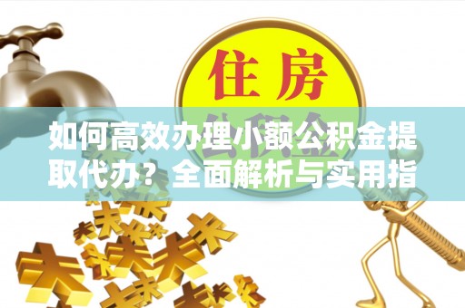 通榆如何高效办理小额公积金提取代办？全面解析与实用指南