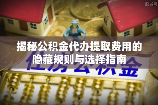通榆揭秘公积金代办提取费用的隐藏规则与选择指南