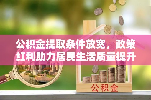 通榆公积金提取条件放宽，政策红利助力居民生活质量提升