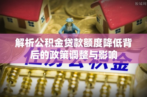 通榆解析公积金贷款额度降低背后的政策调整与影响