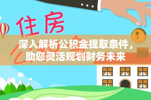 通榆深入解析公积金提取条件，助您灵活规划财务未来