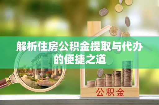 通榆解析住房公积金提取与代办的便捷之道