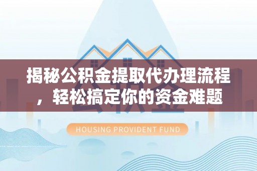 通榆揭秘公积金提取代办理流程，轻松搞定你的资金难题