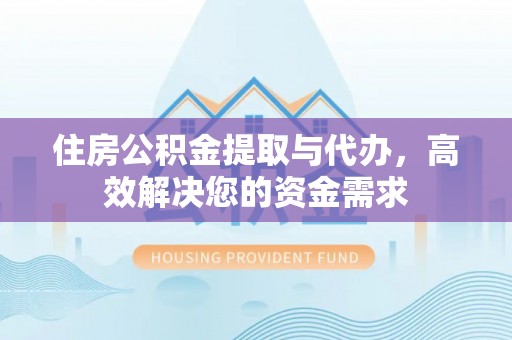 通榆住房公积金提取与代办，高效解决您的资金需求