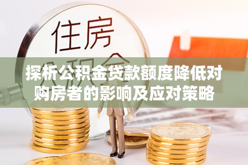 通榆探析公积金贷款额度降低对购房者的影响及应对策略