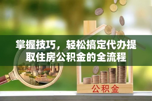 通榆掌握技巧，轻松搞定代办提取住房公积金的全流程