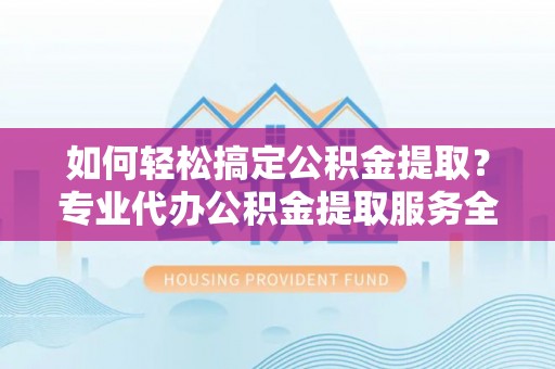 通榆如何轻松搞定公积金提取？专业代办公积金提取服务全解析