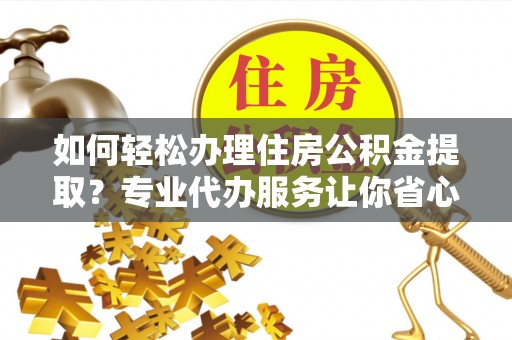 通榆如何轻松办理住房公积金提取？专业代办服务让你省心无忧