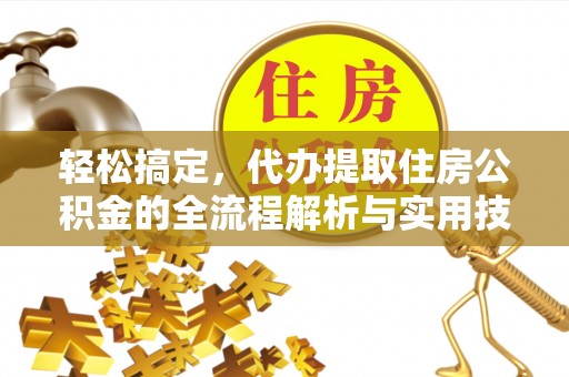 通榆轻松搞定，代办提取住房公积金的全流程解析与实用技巧