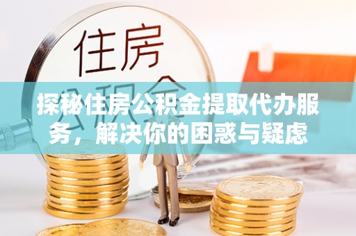 通榆探秘住房公积金提取代办服务，解决你的困惑与疑虑