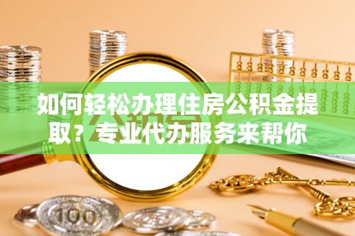 通榆如何轻松办理住房公积金提取？专业代办服务来帮你